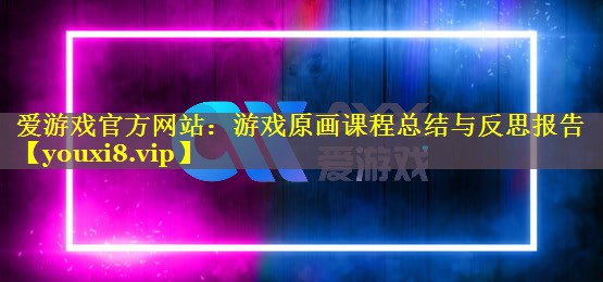 爱游戏官方网站：游戏原画课程总结与反思报告