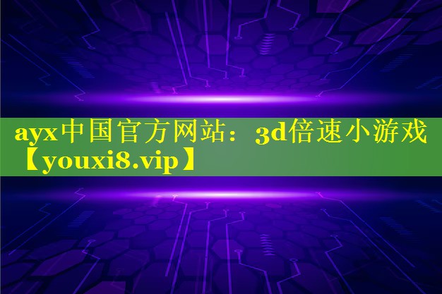 ayx中国官方网站：3d倍速小游戏