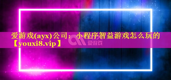 爱游戏(ayx)公司：小程序智益游戏怎么玩的