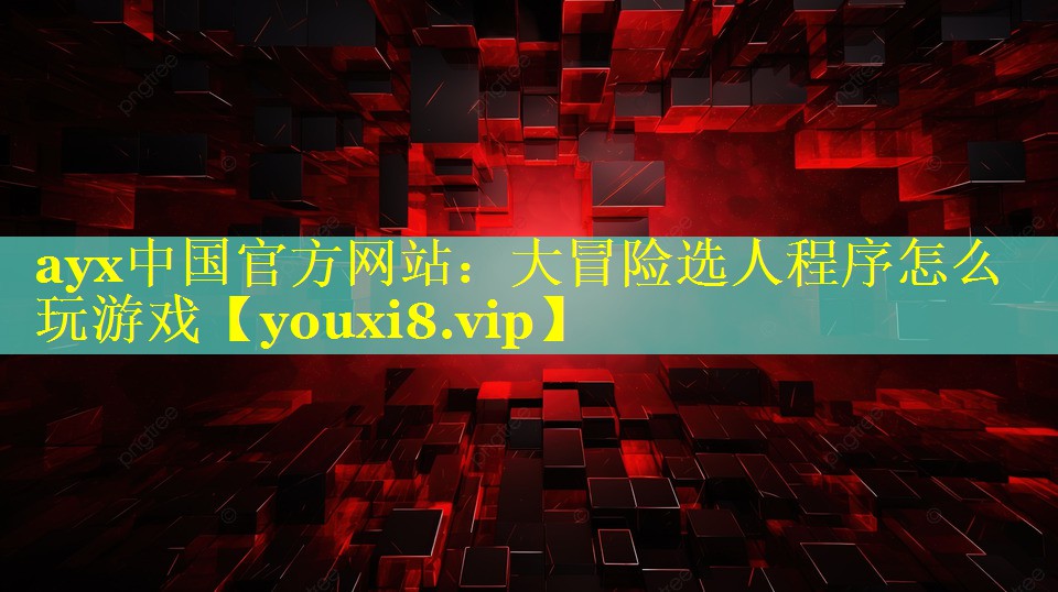 ayx中国官方网站：大冒险选人程序怎么玩游戏