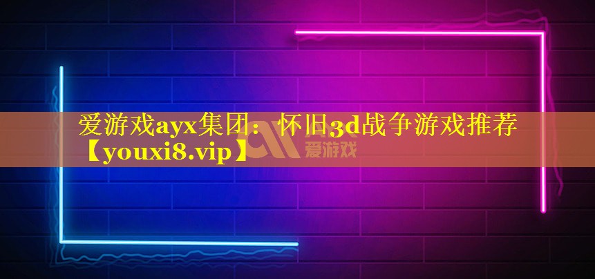 爱游戏ayx集团：怀旧3d战争游戏推荐