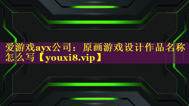 爱游戏ayx公司：原画游戏设计作品名称怎么写