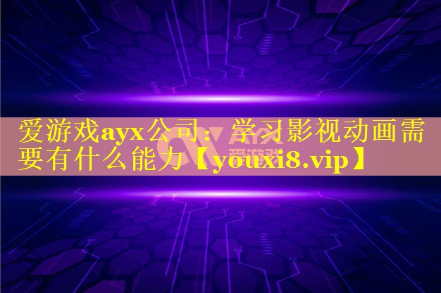 爱游戏ayx公司：学习影视动画需要有什么能力