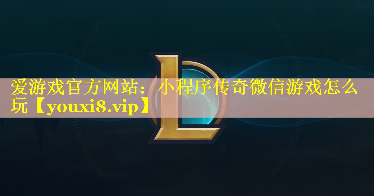 爱游戏官方网站：小程序传奇微信游戏怎么玩