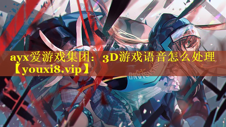 ayx爱游戏集团：3D游戏语音怎么处理