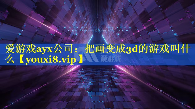 爱游戏ayx公司：把画变成3d的游戏叫什么