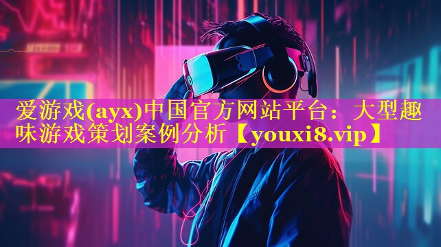 爱游戏(ayx)中国官方网站平台：大型趣味游戏策划案例分析