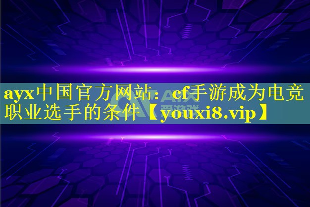 ayx中国官方网站：cf手游成为电竞职业选手的条件