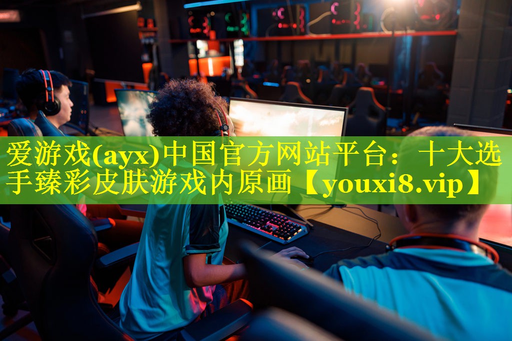 爱游戏(ayx)中国官方网站平台：十大选手臻彩皮肤游戏内原画