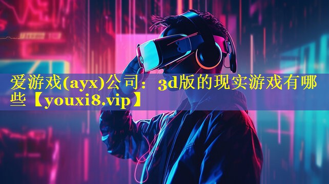 爱游戏(ayx)公司：3d版的现实游戏有哪些