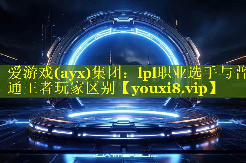 爱游戏(ayx)集团：lpl职业选手与普通王者玩家区别