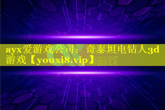 ayx爱游戏公司：奇泰坦电钻人3d游戏