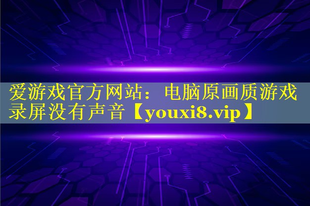 爱游戏官方网站：电脑原画质游戏录屏没有声音