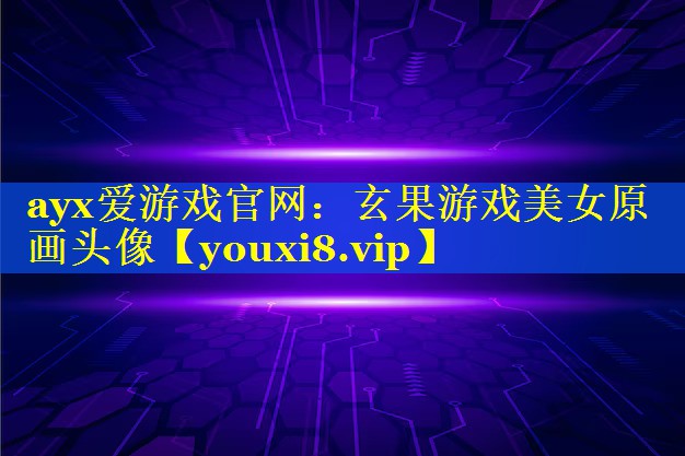 ayx爱游戏官网：玄果游戏美女原画头像