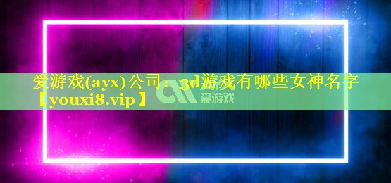 爱游戏(ayx)公司：3d游戏有哪些女神名字