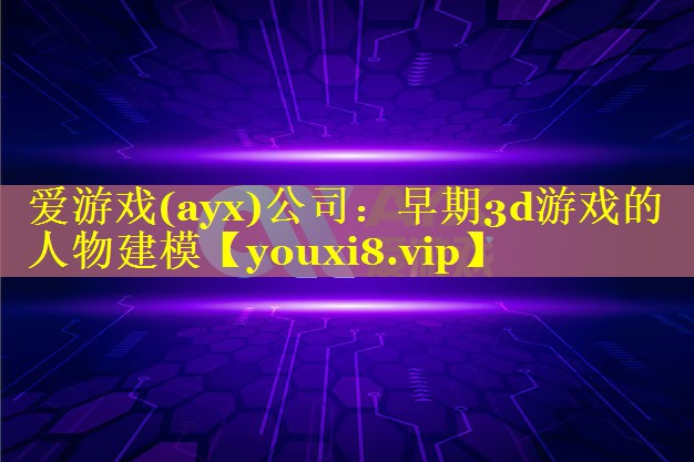 爱游戏(ayx)公司：早期3d游戏的人物建模