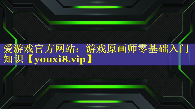 爱游戏官方网站：游戏原画师零基础入门知识