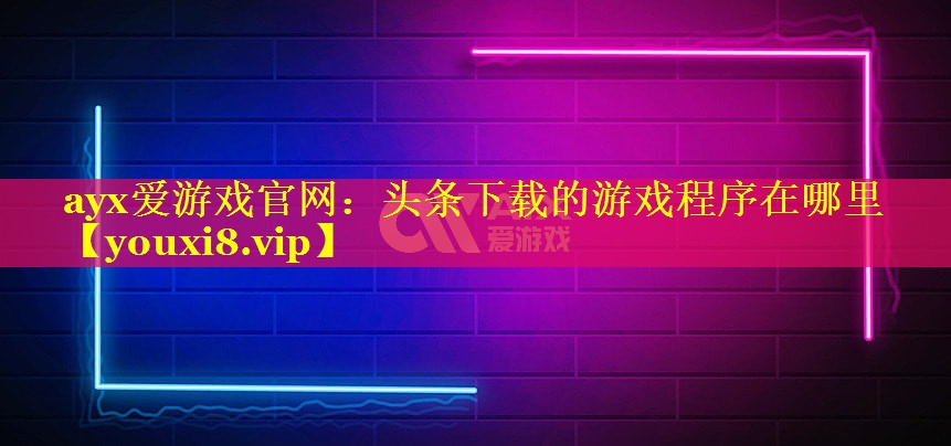 ayx爱游戏官网：头条下载的游戏程序在哪里