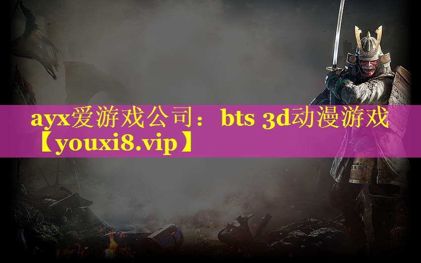 ayx爱游戏公司：bts 3d动漫游戏