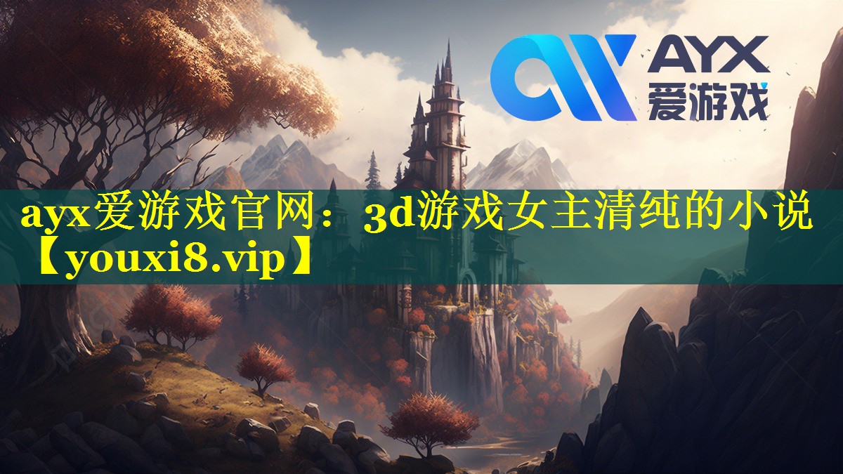 ayx爱游戏官网：3d游戏女主清纯的小说