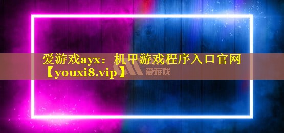 爱游戏ayx：机甲游戏程序入口官网