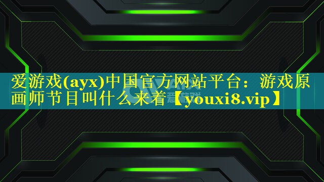 爱游戏(ayx)中国官方网站平台：游戏原画师节目叫什么来着