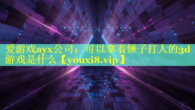 爱游戏ayx公司：可以拿着锤子打人的3d游戏是什么