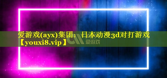 爱游戏(ayx)集团：日本动漫3d对打游戏