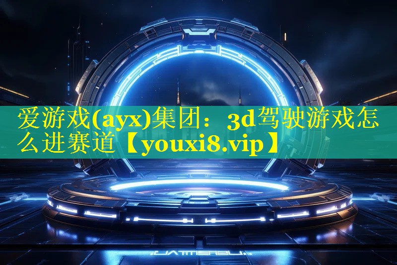 爱游戏(ayx)集团：3d驾驶游戏怎么进赛道