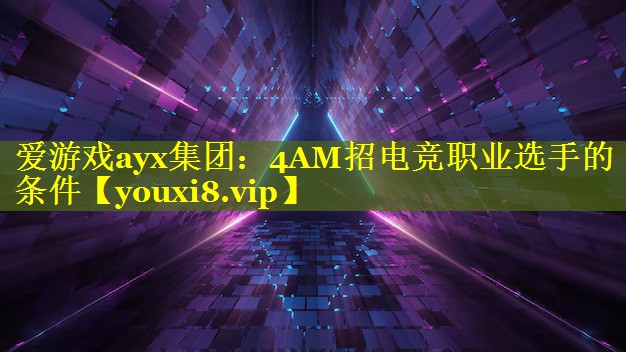 爱游戏ayx集团：4AM招电竞职业选手的条件