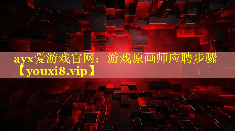 ayx爱游戏官网：游戏原画师应聘步骤