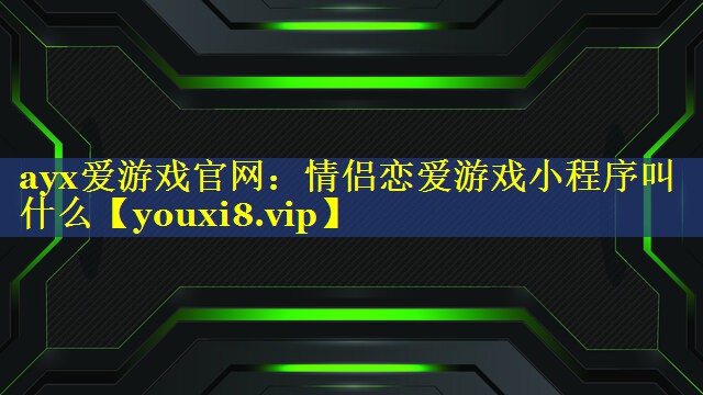 ayx爱游戏官网：情侣恋爱游戏小程序叫什么