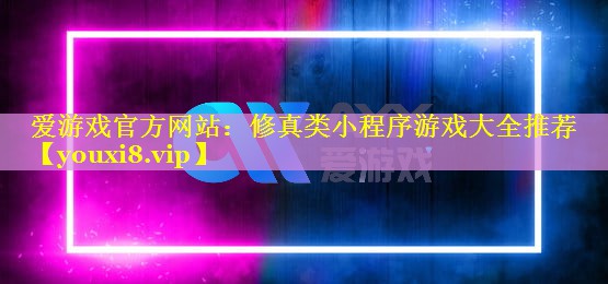 爱游戏官方网站：修真类小程序游戏大全推荐