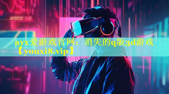 ayx爱游戏官网：消失的q版3d游戏