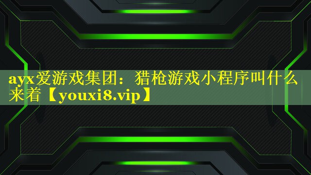 ayx爱游戏集团：猎枪游戏小程序叫什么来着