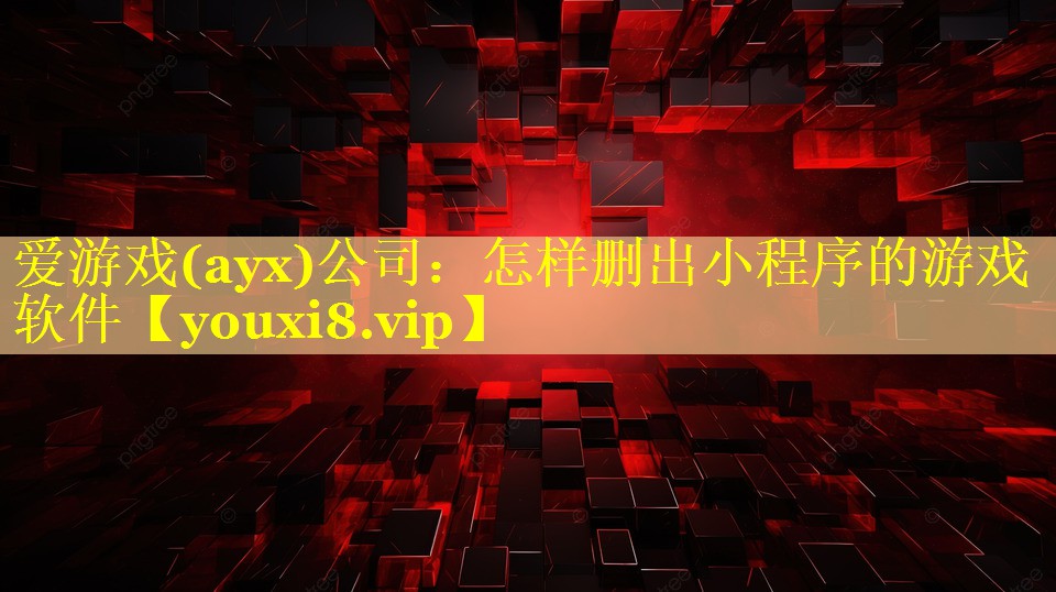 爱游戏(ayx)公司：怎样删出小程序的游戏软件