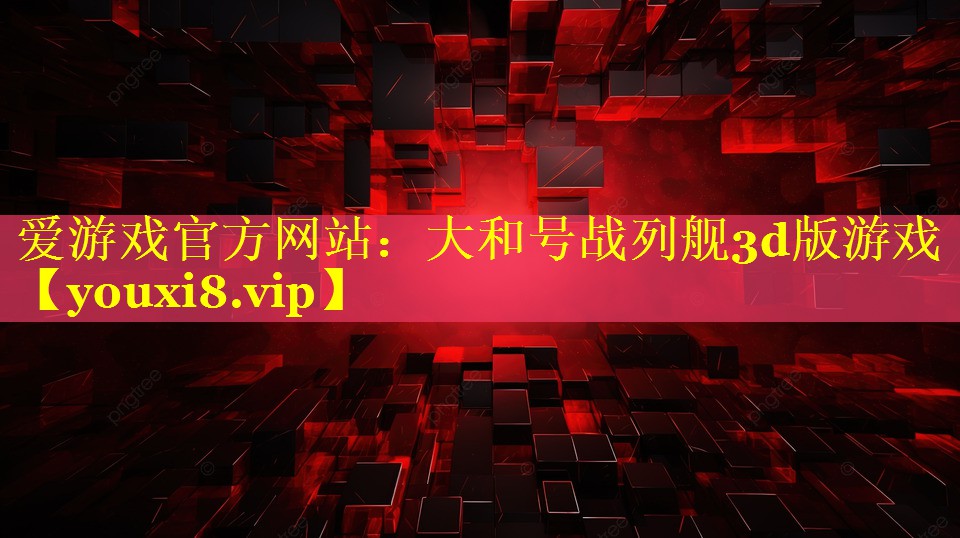 爱游戏官方网站：大和号战列舰3d版游戏