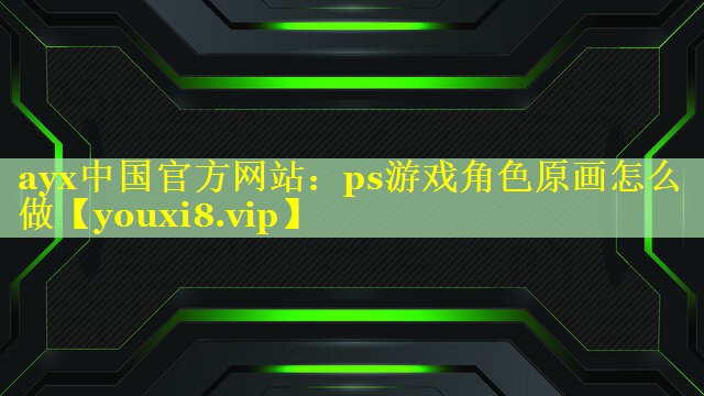 ayx中国官方网站：ps游戏角色原画怎么做