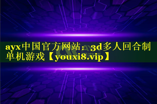 ayx中国官方网站：3d多人回合制单机游戏