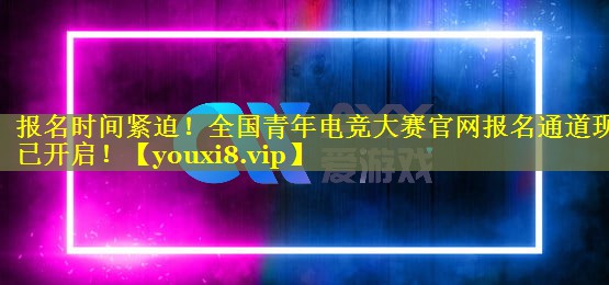 报名时间紧迫！全国青年电竞大赛官网报名通道现已开启！