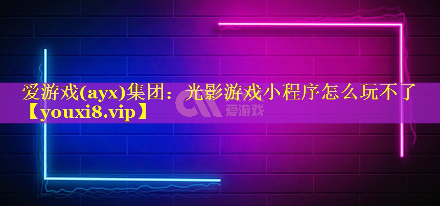 爱游戏(ayx)集团：光影游戏小程序怎么玩不了