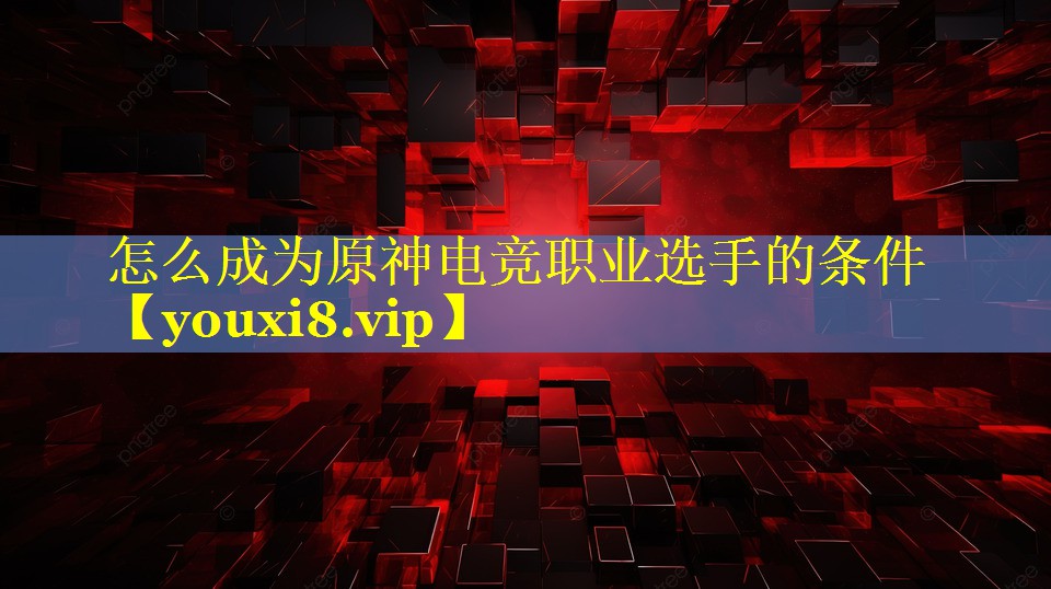 怎么成为原神电竞职业选手的条件