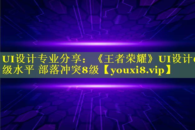 UI设计专业分享：《王者荣耀》UI设计6级水平 部落冲突8级