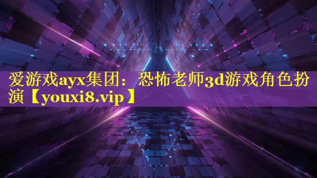 爱游戏ayx集团：恐怖老师3d游戏角色扮演