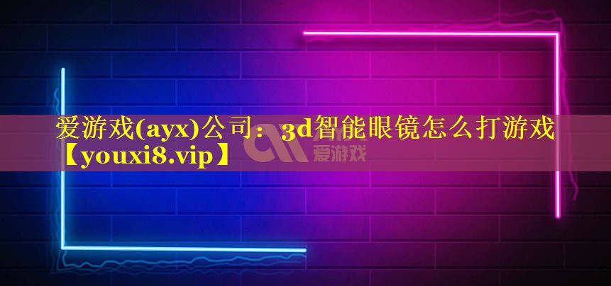 爱游戏(ayx)公司：3d智能眼镜怎么打游戏