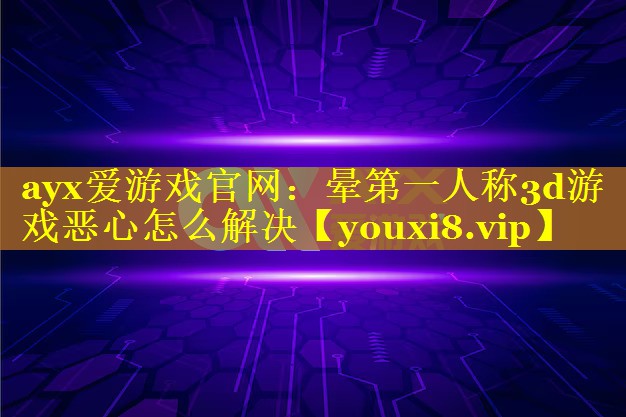 ayx爱游戏官网：晕第一人称3d游戏恶心怎么解决