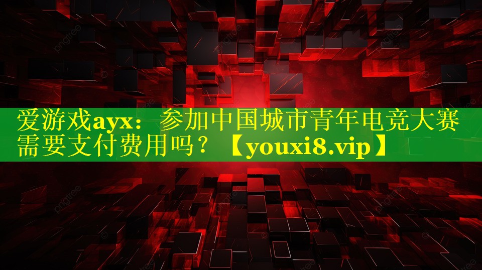 爱游戏ayx：参加中国城市青年电竞大赛需要支付费用吗？