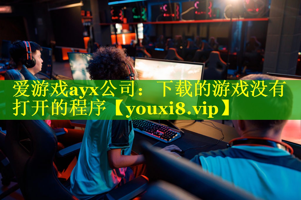 爱游戏ayx公司：下载的游戏没有打开的程序