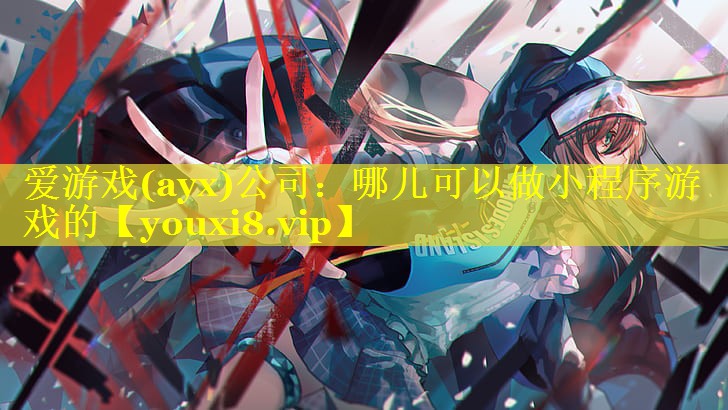 爱游戏(ayx)公司：哪儿可以做小程序游戏的