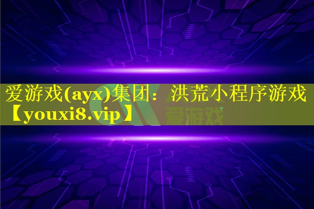 爱游戏(ayx)集团：洪荒小程序游戏